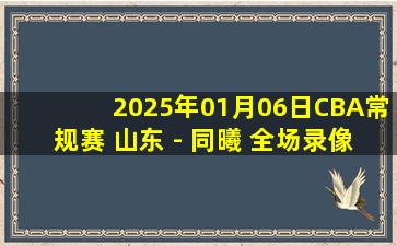 2025年01月06日CBA常规赛 山东 - 同曦 全场录像